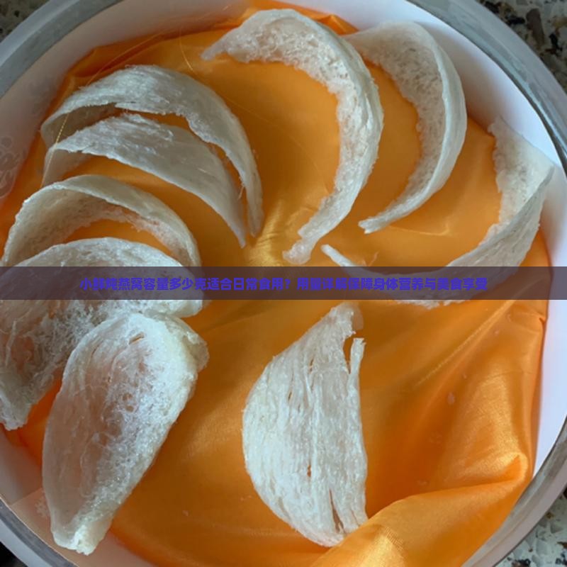 小鲜炖燕窝容量多少克适合日常食用？用量详解保障身体营养与美食享受
