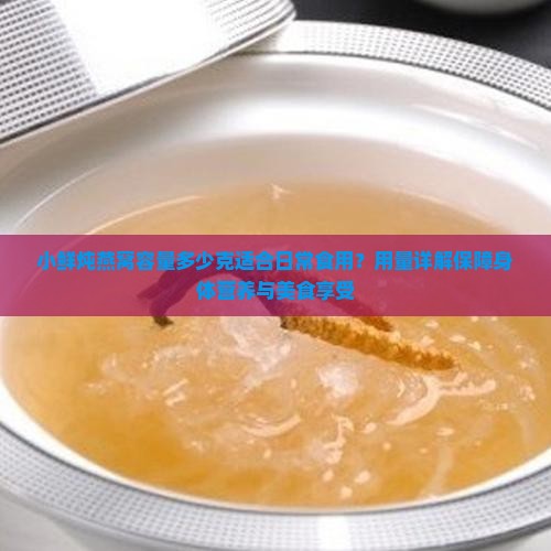 小鲜炖燕窝容量多少克适合日常食用？用量详解保障身体营养与美食享受