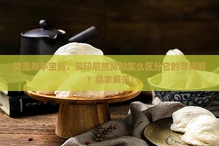 我是新手宝妈，买印尼燕窝时怎么区分它的等级啊？急求解答！