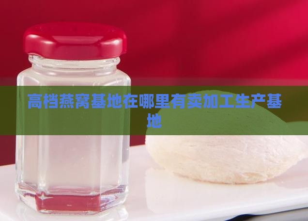 高档燕窝基地在哪里有卖加工生产基地