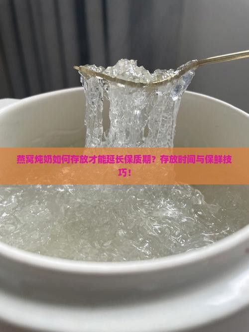燕窝炖奶如何存放才能延长保质期？存放时间与保鲜技巧！