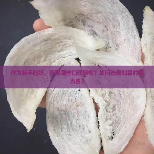 作为新手妈妈，燕窝哪些口碑爆棚？如何选最划算的前五名？