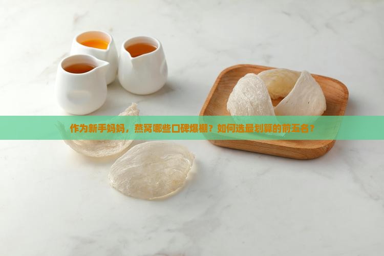 作为新手妈妈，燕窝哪些口碑爆棚？如何选最划算的前五名？