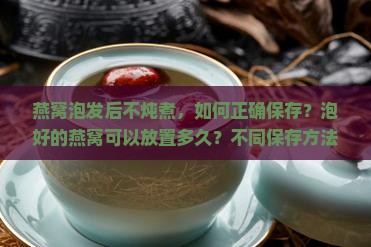 燕窝泡发后不炖煮，如何正确保存？泡好的燕窝可以放置多久？不同保存方法的优缺点是什么？