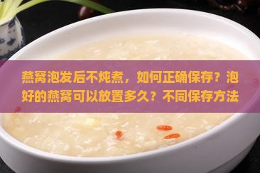 燕窝泡发后不炖煮，如何正确保存？泡好的燕窝可以放置多久？不同保存方法的优缺点是什么？
