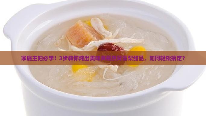 家庭主妇必学！3步教你炖出美味黄瓶燕窝雪梨甜品，如何轻松搞定？