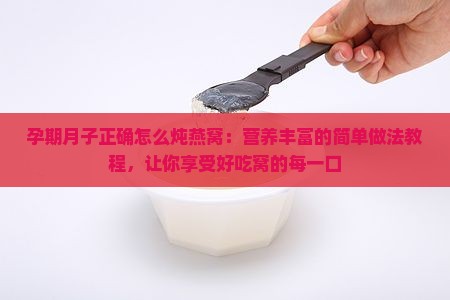 孕期月子正确怎么炖燕窝：营养丰富的简单做法教程，让你享受好吃窝的每一口