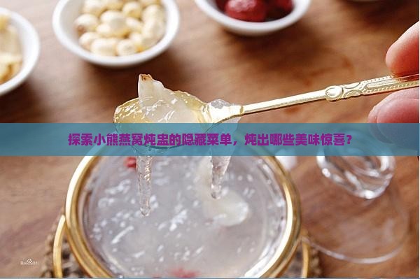 探索小熊燕窝炖盅的隐藏菜单，炖出哪些美味惊喜？