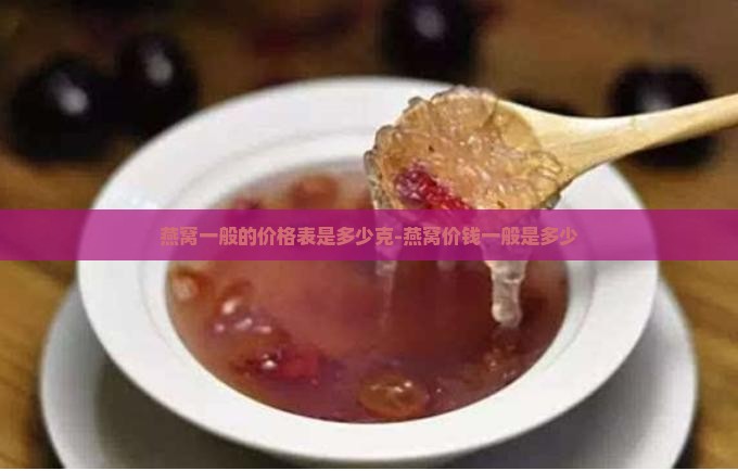 燕窝一般的价格表是多少克-燕窝价钱一般是多少