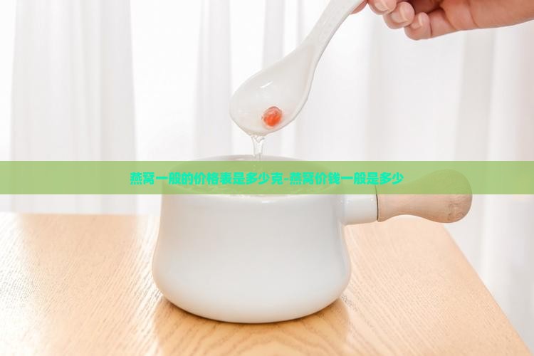 燕窝一般的价格表是多少克-燕窝价钱一般是多少