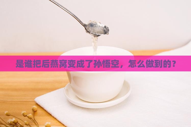 是谁把后燕窝变成了孙悟空，怎么做到的？