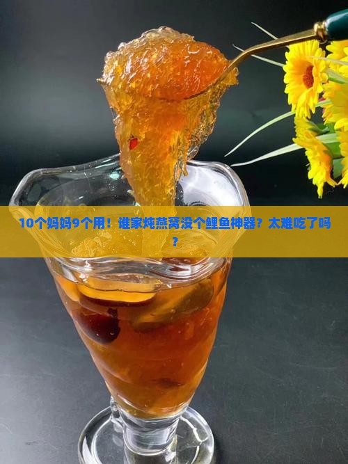 10个妈妈9个用！谁家炖燕窝没个鲤鱼神器？太难吃了吗？