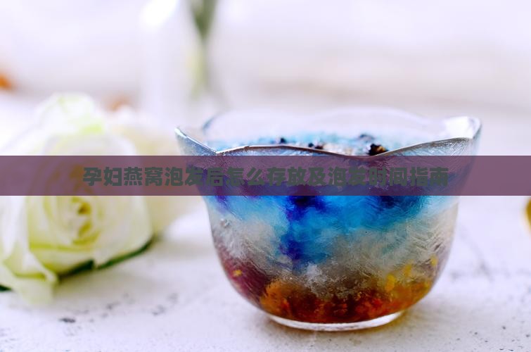 孕妇燕窝泡发后怎么存放及泡发时间指南