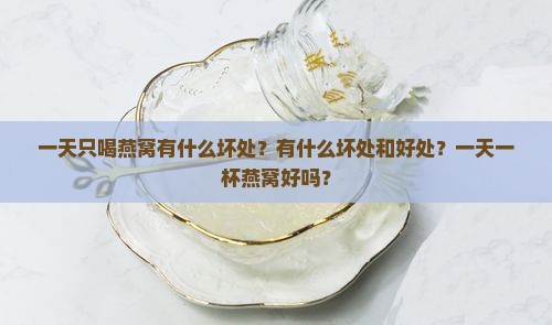 一天只喝燕窝有什么坏处？有什么坏处和好处？一天一杯燕窝好吗？