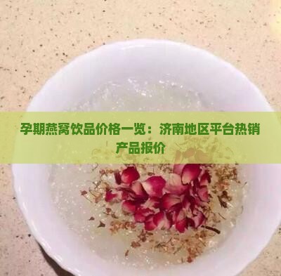 孕期燕窝饮品价格一览：济南地区平台热销产品报价