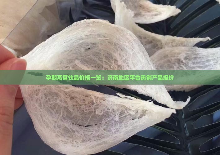 孕期燕窝饮品价格一览：济南地区平台热销产品报价