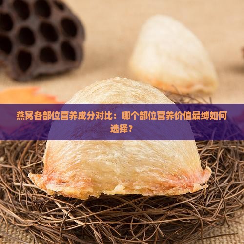 燕窝各部位营养成分对比：哪个部位营养价值最缚如何选择？