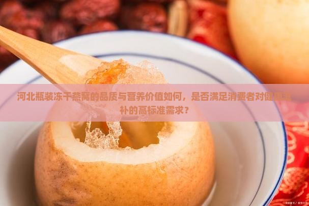 河北瓶装冻干燕窝的品质与营养价值如何，是否满足消费者对健康滋补的高标准需求？