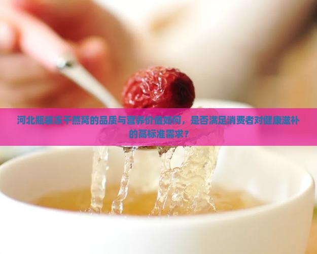 河北瓶装冻干燕窝的品质与营养价值如何，是否满足消费者对健康滋补的高标准需求？