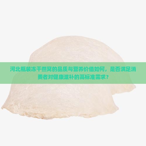 河北瓶装冻干燕窝的品质与营养价值如何，是否满足消费者对健康滋补的高标准需求？