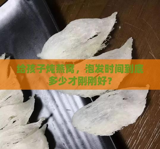 给孩子炖燕窝，泡发时间到底多少才刚刚好？