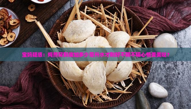 宝妈疑惑：炖燕窝到底加多少毫升水才刚好不稠不稀心情美美哒？