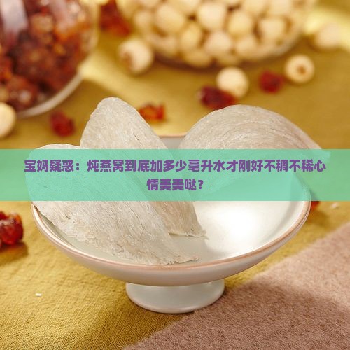 宝妈疑惑：炖燕窝到底加多少毫升水才刚好不稠不稀心情美美哒？