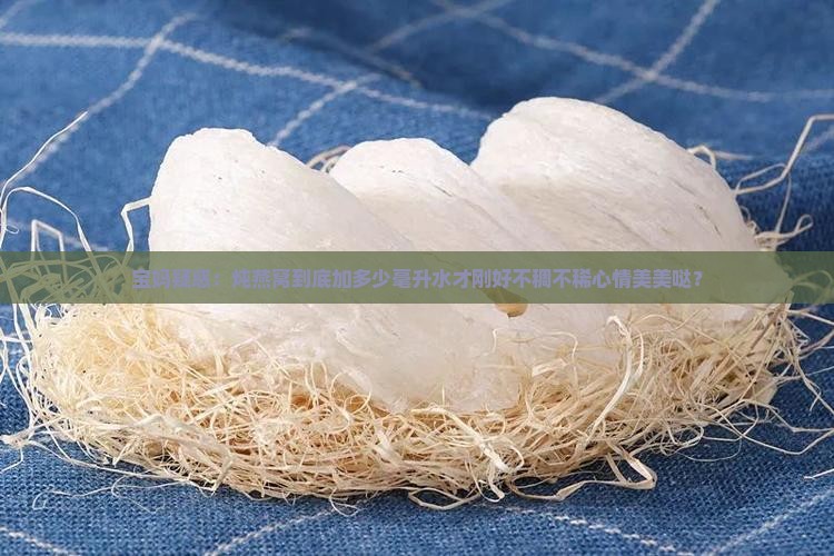 宝妈疑惑：炖燕窝到底加多少毫升水才刚好不稠不稀心情美美哒？