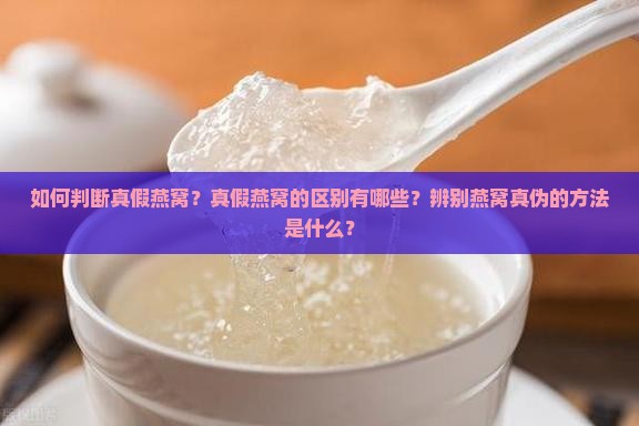 如何判断真假燕窝？真假燕窝的区别有哪些？辨别燕窝真伪的方法是什么？