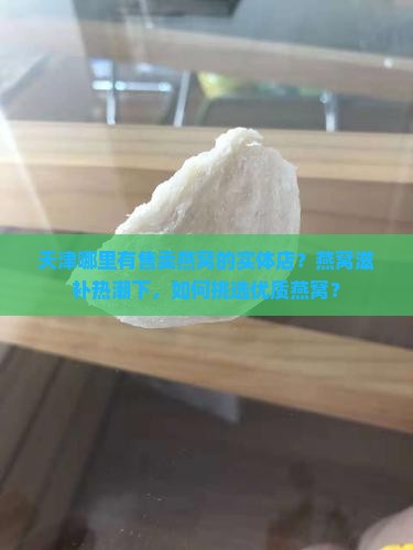 天津哪里有售卖燕窝的实体店？燕窝滋补热潮下，如何挑选优质燕窝？