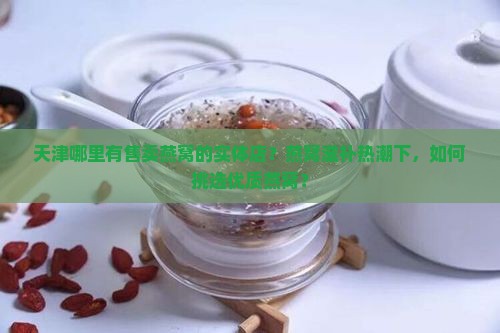 天津哪里有售卖燕窝的实体店？燕窝滋补热潮下，如何挑选优质燕窝？