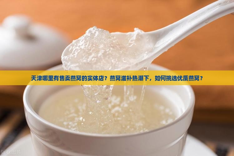 天津哪里有售卖燕窝的实体店？燕窝滋补热潮下，如何挑选优质燕窝？