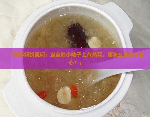 「新手妈妈疑问：宝宝的小被子上有燕窝，要怎么清洗才放心？」
