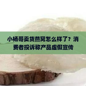 小杨哥卖货燕窝怎么样了？消费者投诉称产品虚假宣传