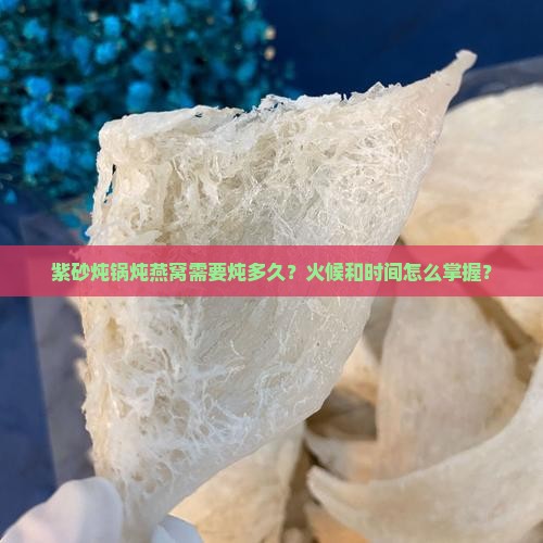 紫砂炖锅炖燕窝需要炖多久？火候和时间怎么掌握？