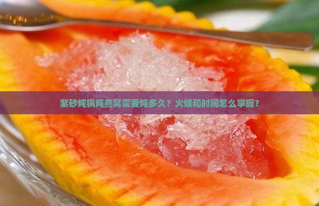 紫砂炖锅炖燕窝需要炖多久？火候和时间怎么掌握？