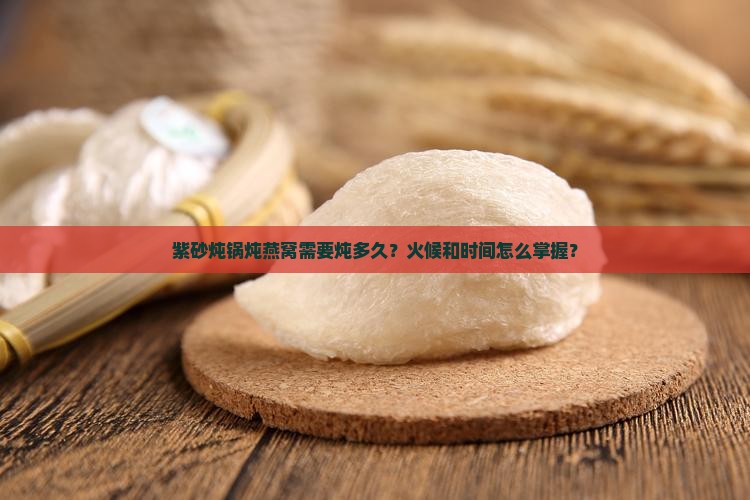紫砂炖锅炖燕窝需要炖多久？火候和时间怎么掌握？