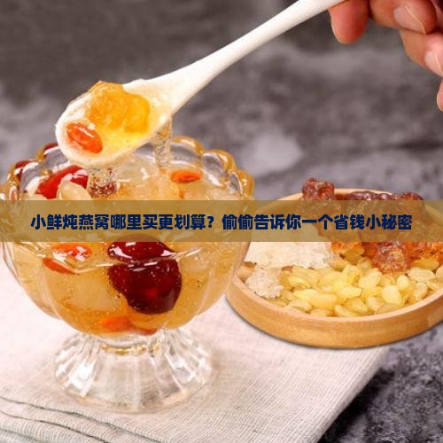 小鲜炖燕窝哪里买更划算？偷偷告诉你一个省钱小秘密