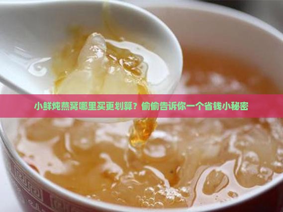 小鲜炖燕窝哪里买更划算？偷偷告诉你一个省钱小秘密