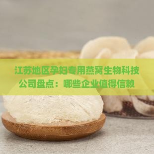 江苏地区孕妇专用燕窝生物科技公司盘点：哪些企业值得信赖