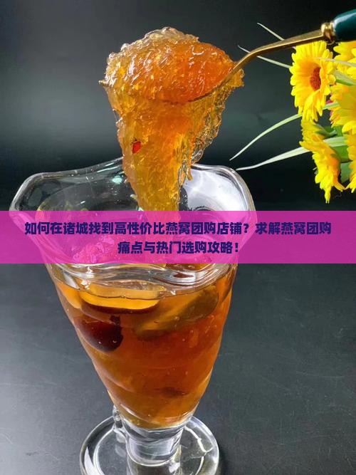 如何在诸城找到高性价比燕窝团购店铺？求解燕窝团购痛点与热门选购攻略！