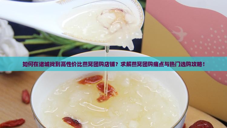 如何在诸城找到高性价比燕窝团购店铺？求解燕窝团购痛点与热门选购攻略！