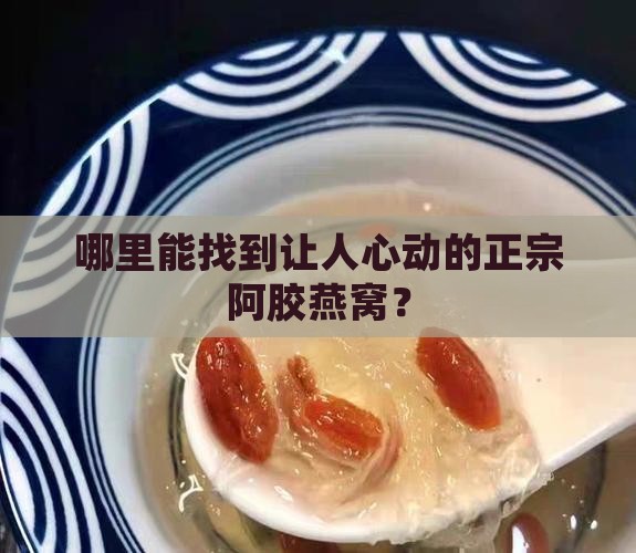 哪里能找到让人心动的正宗阿胶燕窝？