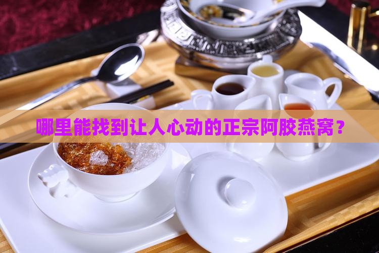 哪里能找到让人心动的正宗阿胶燕窝？