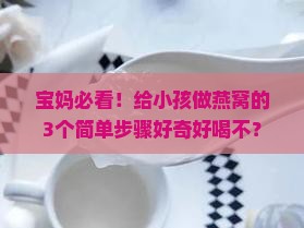 宝妈必看！给小孩做燕窝的3个简单步骤好奇好喝不？