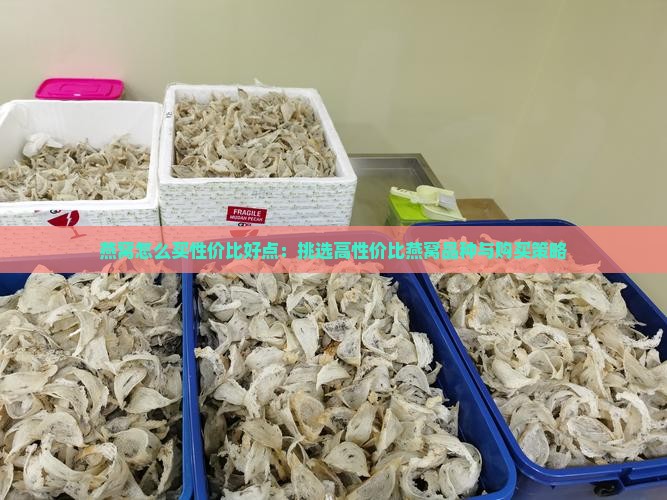 燕窝怎么买性价比好点：挑选高性价比燕窝品种与购买策略