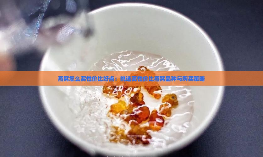 燕窝怎么买性价比好点：挑选高性价比燕窝品种与购买策略