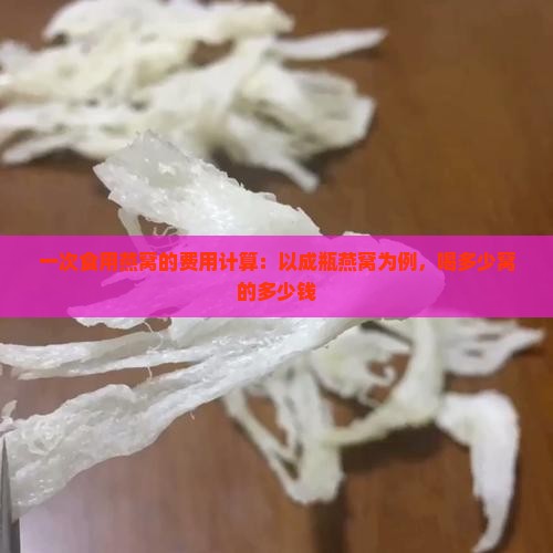 一次食用燕窝的费用计算：以成瓶燕窝为例，喝多少窝的多少钱