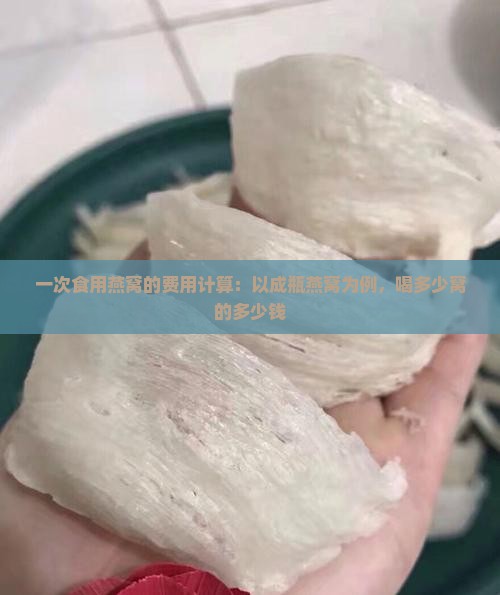 一次食用燕窝的费用计算：以成瓶燕窝为例，喝多少窝的多少钱