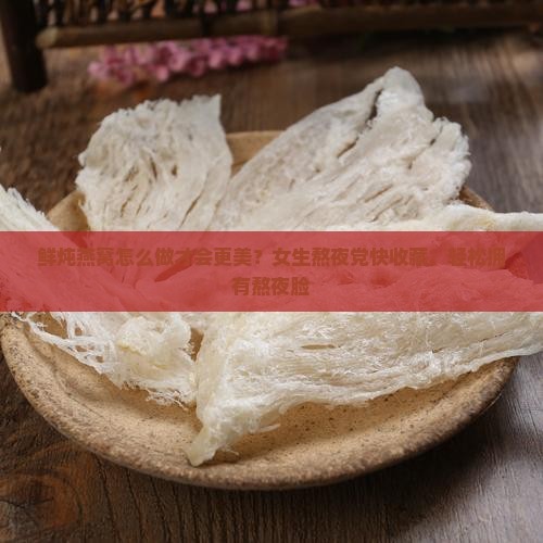 鲜炖燕窝怎么做才会更美？女生熬夜党快收藏，轻松拥有熬夜脸